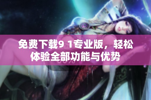 免费下载9 1专业版，轻松体验全部功能与优势