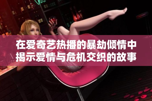 在爱奇艺热播的暴劫倾情中揭示爱情与危机交织的故事