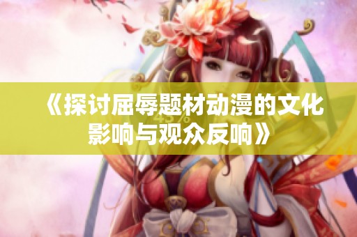 《探讨屈辱题材动漫的文化影响与观众反响》
