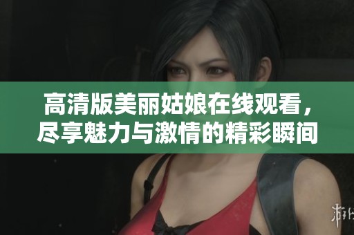 高清版美丽姑娘在线观看，尽享魅力与激情的精彩瞬间