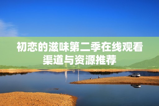 初恋的滋味第二季在线观看渠道与资源推荐