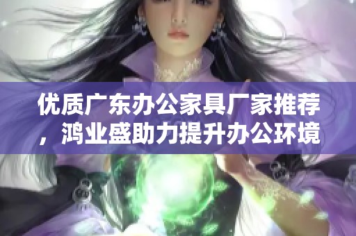 优质广东办公家具厂家推荐，鸿业盛助力提升办公环境