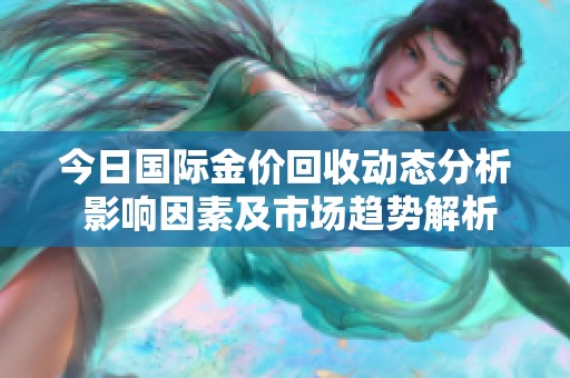 今日国际金价回收动态分析 影响因素及市场趋势解析