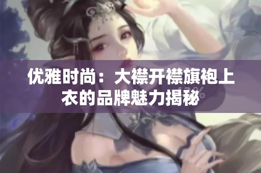 优雅时尚：大襟开襟旗袍上衣的品牌魅力揭秘