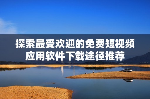探索最受欢迎的免费短视频应用软件下载途径推荐