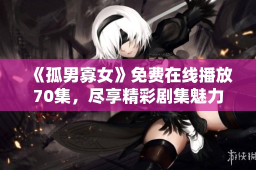 《孤男寡女》免费在线播放70集，尽享精彩剧集魅力