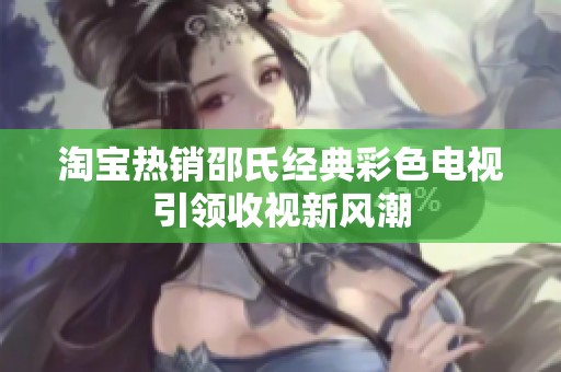 淘宝热销邵氏经典彩色电视引领收视新风潮
