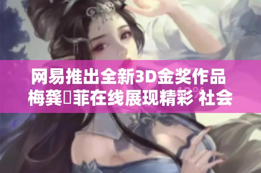 网易推出全新3D金奖作品 梅龚玥菲在线展现精彩 社会新闻引发关注