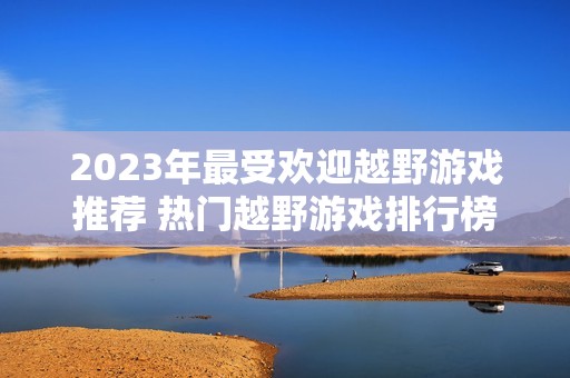 2023年最受欢迎越野游戏推荐 热门越野游戏排行榜一览