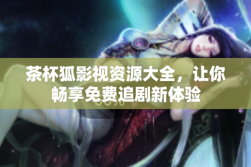 茶杯狐影视资源大全，让你畅享免费追剧新体验