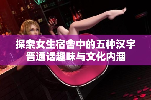 探索女生宿舍中的五种汉字晋通话趣味与文化内涵