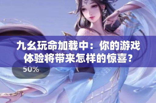 九幺玩命加载中：你的游戏体验将带来怎样的惊喜？