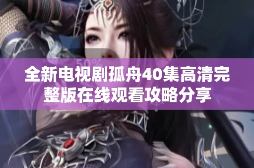 全新电视剧孤舟40集高清完整版在线观看攻略分享