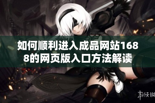 如何顺利进入成品网站1688的网页版入口方法解读