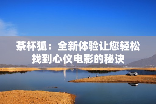 茶杯狐：全新体验让您轻松找到心仪电影的秘诀