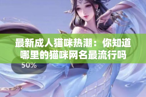 最新成人猫咪热潮：你知道哪里的猫咪网名最流行吗