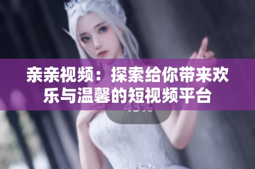 亲亲视频：探索给你带来欢乐与温馨的短视频平台