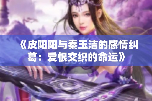 《皮阳阳与秦玉洁的感情纠葛：爱恨交织的命运》