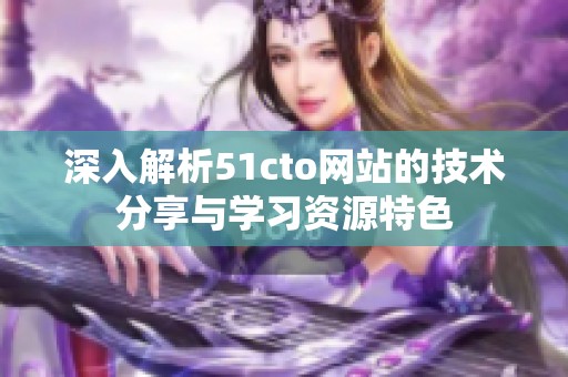 深入解析51cto网站的技术分享与学习资源特色