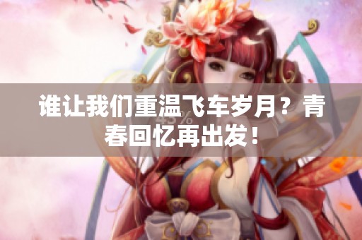 谁让我们重温飞车岁月？青春回忆再出发！