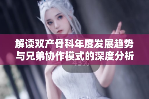 解读双产骨科年度发展趋势与兄弟协作模式的深度分析