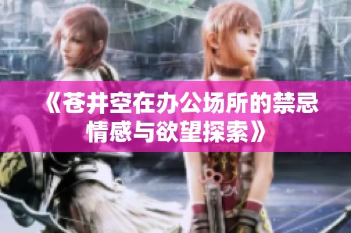 《苍井空在办公场所的禁忌情感与欲望探索》