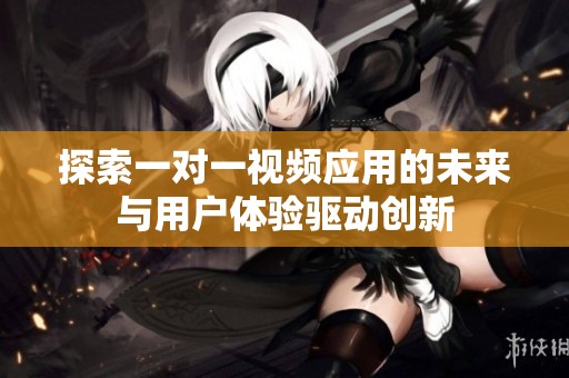 探索一对一视频应用的未来与用户体验驱动创新