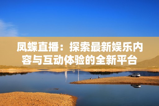 凤蝶直播：探索最新娱乐内容与互动体验的全新平台