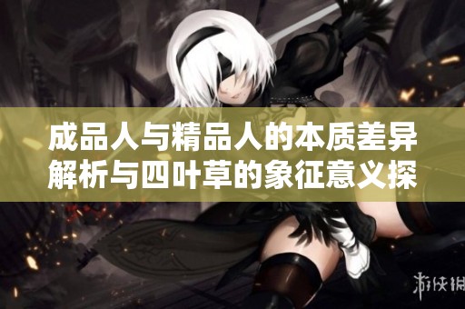 成品人与精品人的本质差异解析与四叶草的象征意义探讨