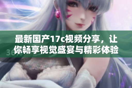 最新国产17c视频分享，让你畅享视觉盛宴与精彩体验