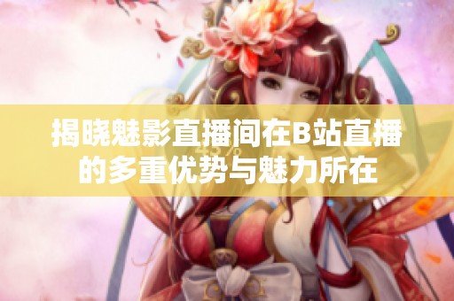 揭晓魅影直播间在B站直播的多重优势与魅力所在