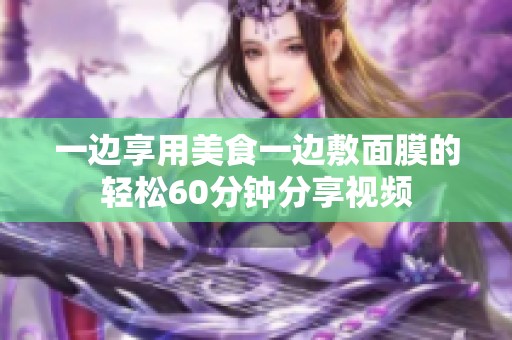 一边享用美食一边敷面膜的轻松60分钟分享视频