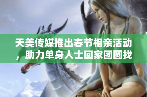 天美传媒推出春节相亲活动，助力单身人士回家团圆找真爱