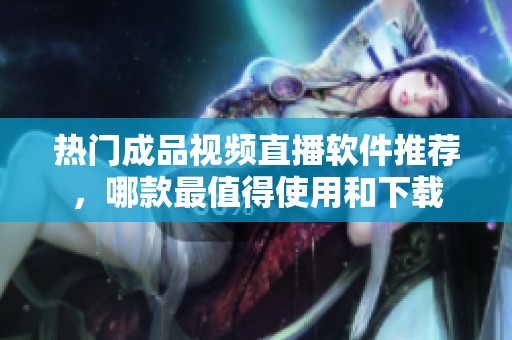 热门成品视频直播软件推荐，哪款最值得使用和下载