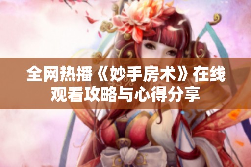 全网热播《妙手房术》在线观看攻略与心得分享