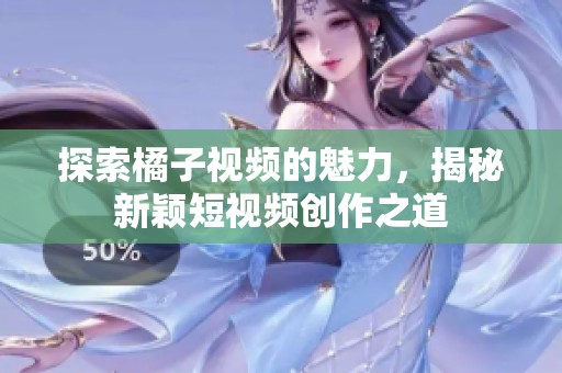 探索橘子视频的魅力，揭秘新颖短视频创作之道