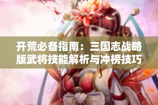 开荒必备指南：三国志战略版武将技能解析与冲榜技巧分享
