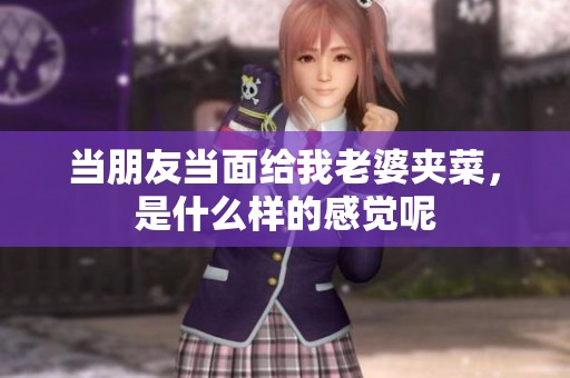 当朋友当面给我老婆夹菜，是什么样的感觉呢