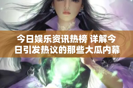 今日娱乐资讯热榜 详解今日引发热议的那些大瓜内幕