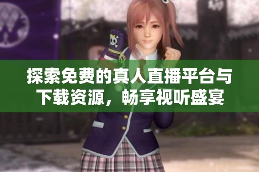 探索免费的真人直播平台与下载资源，畅享视听盛宴