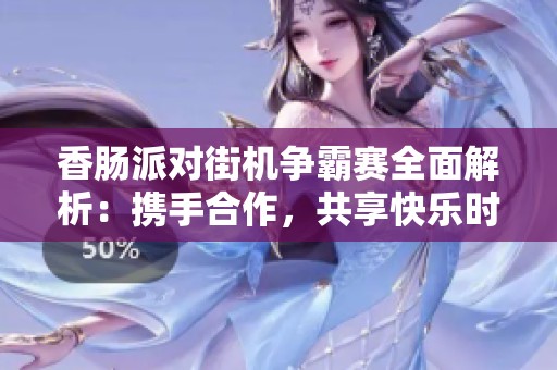香肠派对街机争霸赛全面解析：携手合作，共享快乐时光！