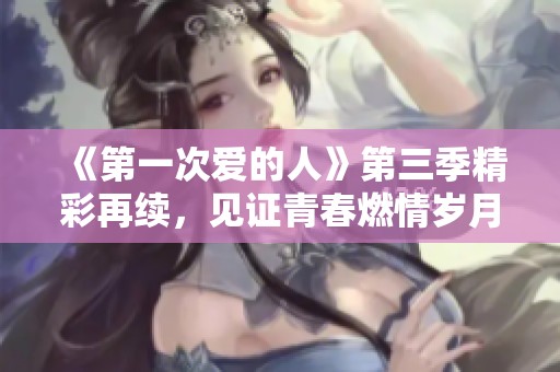 《第一次爱的人》第三季精彩再续，见证青春燃情岁月