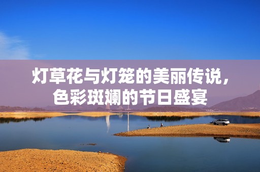 灯草花与灯笼的美丽传说，色彩斑斓的节日盛宴