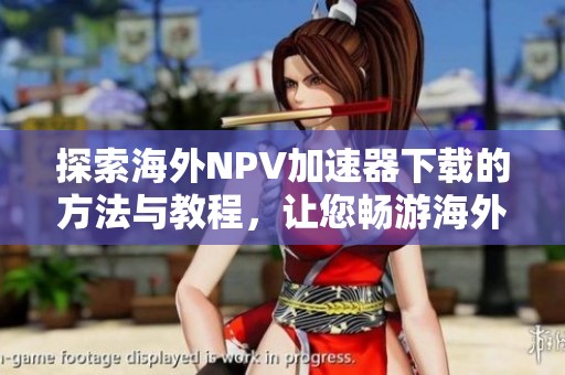 探索海外NPV加速器下载的方法与教程，让您畅游海外网络