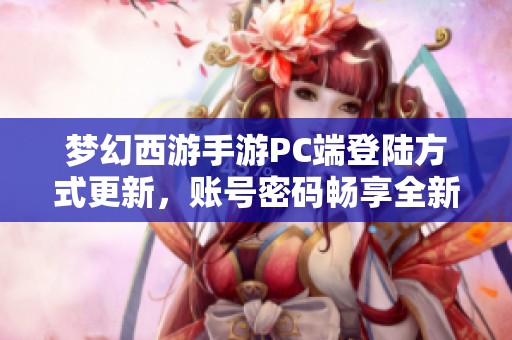 梦幻西游手游PC端登陆方式更新，账号密码畅享全新游戏体验