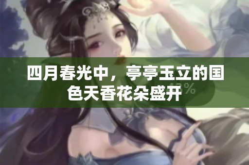 四月春光中，亭亭玉立的国色天香花朵盛开