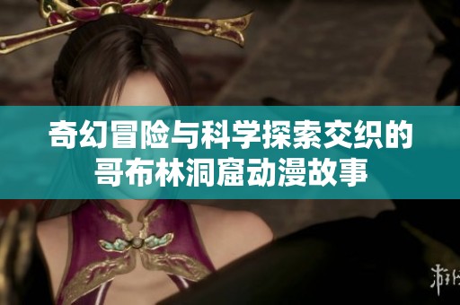 奇幻冒险与科学探索交织的哥布林洞窟动漫故事