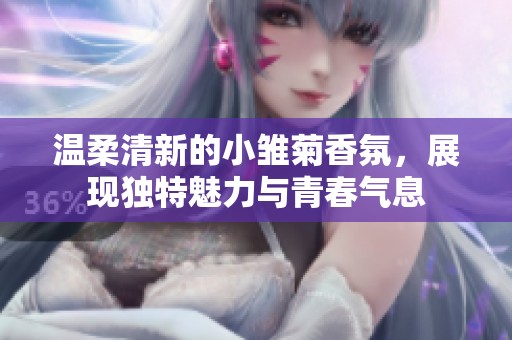 温柔清新的小雏菊香氛，展现独特魅力与青春气息
