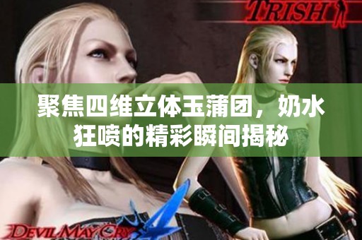 聚焦四维立体玉蒲团，奶水狂喷的精彩瞬间揭秘
