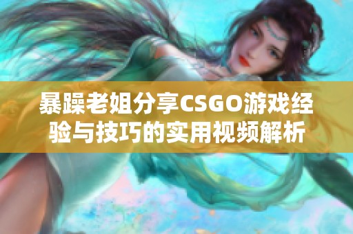 暴躁老姐分享CSGO游戏经验与技巧的实用视频解析